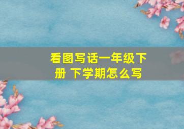 看图写话一年级下册 下学期怎么写